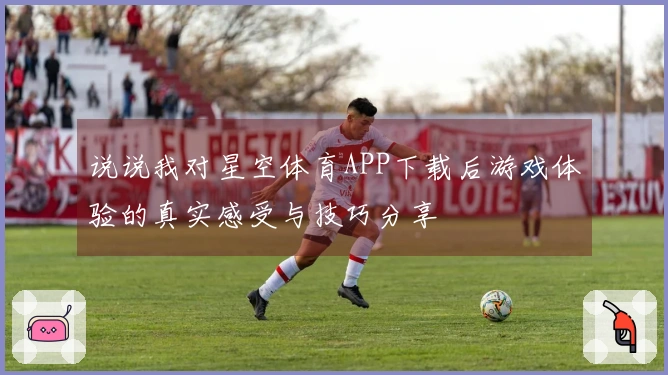 说说我对星空体育APP下载后游戏体验的真实感受与技巧分享