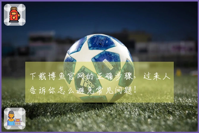 下载博鱼官网的正确步骤，过来人告诉你怎么避免常见问题！