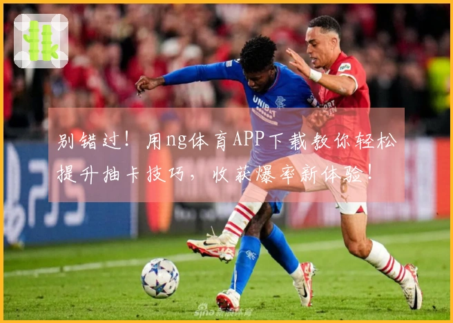 别错过！用ng体育APP下载教你轻松提升抽卡技巧，收获爆率新体验！