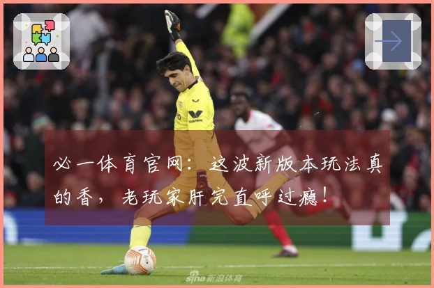 必一体育官网：这波新版本玩法真的香，老玩家肝完直呼过瘾！