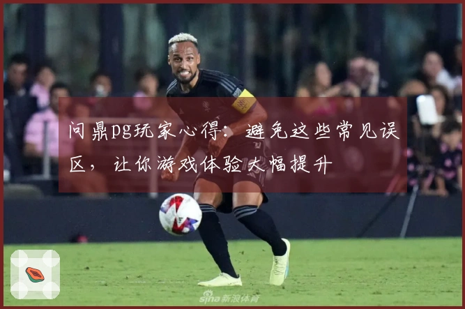 问鼎pg玩家心得：避免这些常见误区，让你游戏体验大幅提升