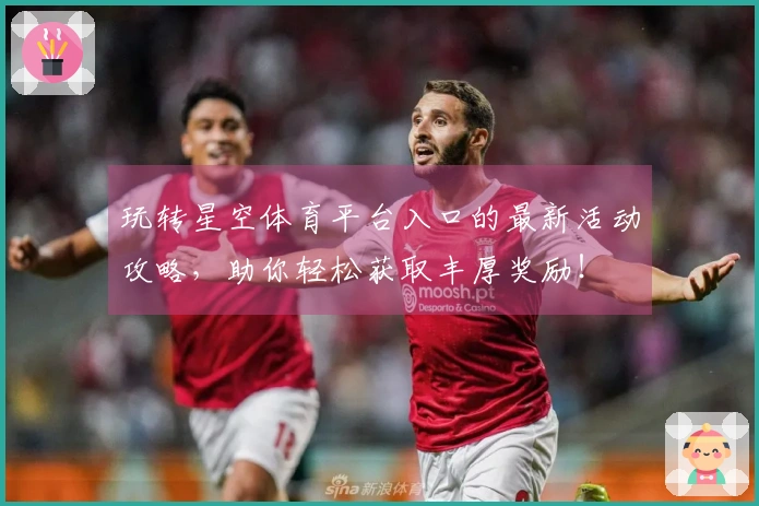玩转星空体育平台入口的最新活动攻略，助你轻松获取丰厚奖励！