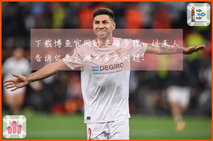 下载博鱼官网的正确步骤，过来人告诉你怎么避免常见问题！