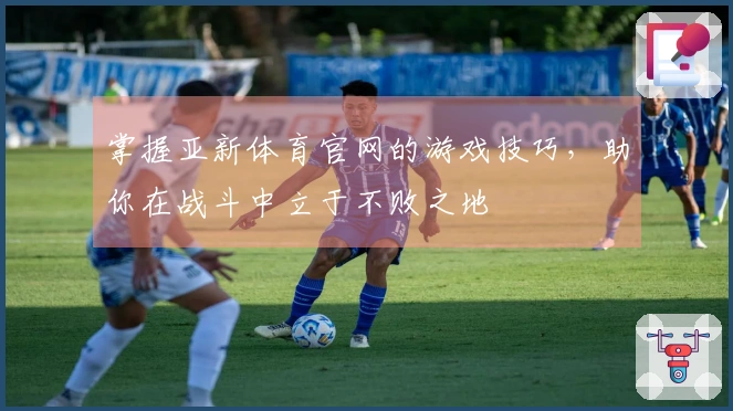 掌握亚新体育官网的游戏技巧，助你在战斗中立于不败之地