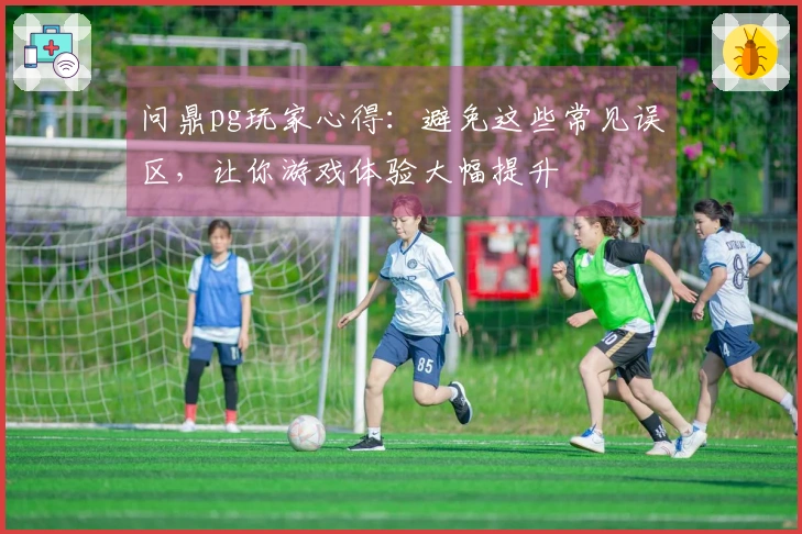 问鼎pg玩家心得：避免这些常见误区，让你游戏体验大幅提升
