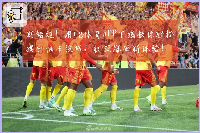 别错过！用ng体育APP下载教你轻松提升抽卡技巧，收获爆率新体验！