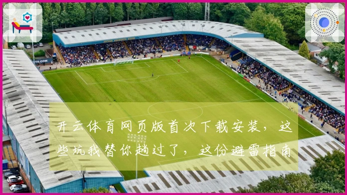 开云体育网页版首次下载安装，这些坑我替你趟过了，这份避雷指南请收好