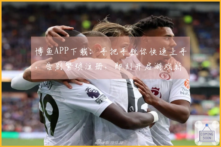 博鱼APP下载：手把手教你快速上手，告别繁琐注册，即刻开启游戏新体验