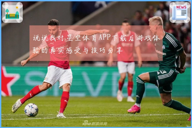 说说我对星空体育APP下载后游戏体验的真实感受与技巧分享
