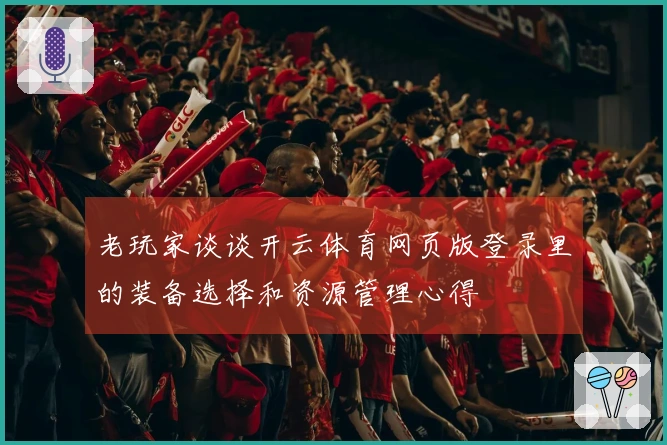 老玩家谈谈开云体育网页版登录里的装备选择和资源管理心得