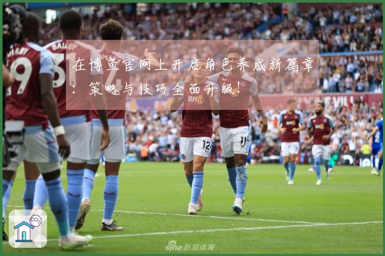 在博鱼官网上开启角色养成新篇章：策略与技巧全面升级！