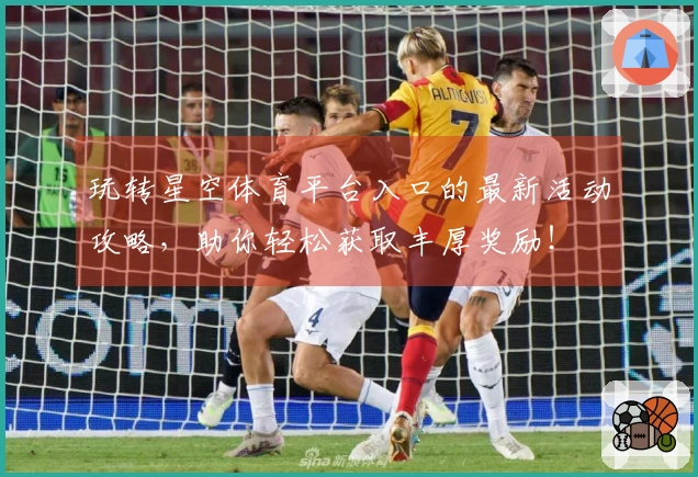 玩转星空体育平台入口的最新活动攻略,助你轻松获取丰厚奖励!