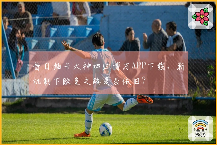 昔日抽卡大神回归博万APP下载，新机制下欧皇之路是否依旧？