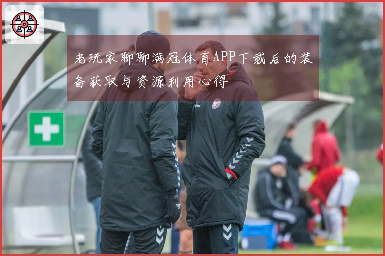 老玩家聊聊满冠体育APP下载后的装备获取与资源利用心得