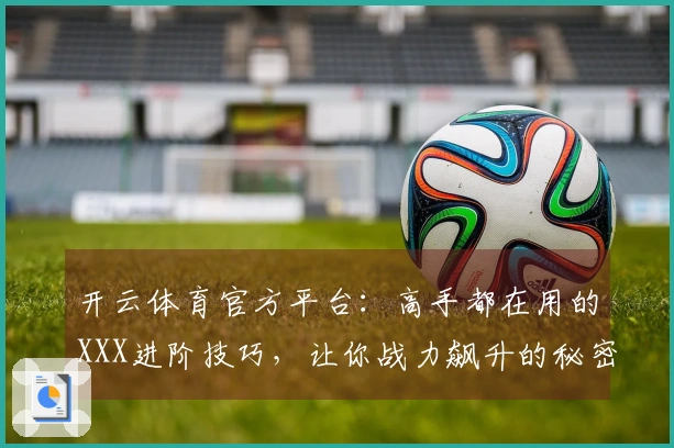 开云体育官方平台：高手都在用的XXX进阶技巧，让你战力飙升的秘密武器