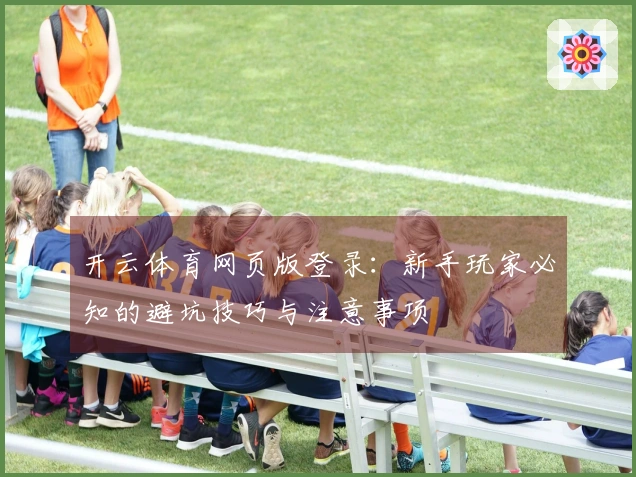 开云体育网页版登录：新手玩家必知的避坑技巧与注意事项