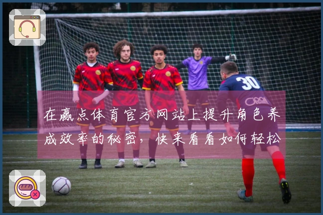 在赢点体育官方网站上提升角色养成效率的秘密，快来看看如何轻松打造强力角色！