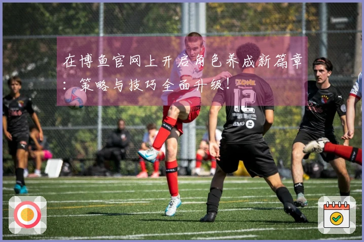 在博鱼官网上开启角色养成新篇章：策略与技巧全面升级！