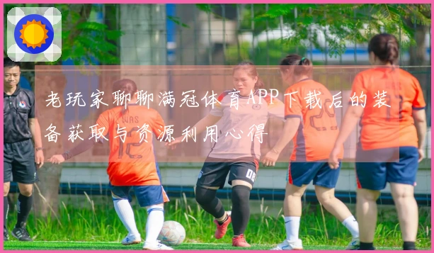 老玩家聊聊满冠体育APP下载后的装备获取与资源利用心得