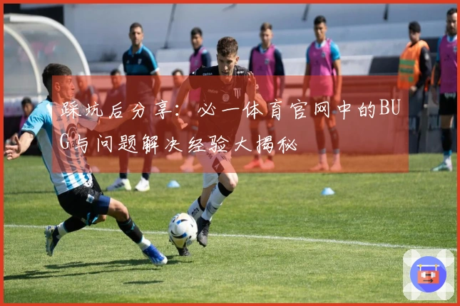 踩坑后分享：必一体育官网中的BUG与问题解决经验大揭秘