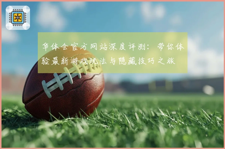 华体会官方网站深度评测：带你体验最新游戏玩法与隐藏技巧之旅