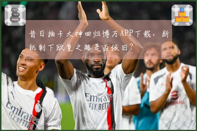 昔日抽卡大神回归博万APP下载，新机制下欧皇之路是否依旧？