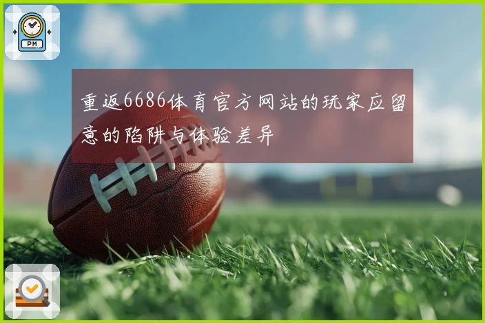 重返6686体育官方网站的玩家应留意的陷阱与体验差异