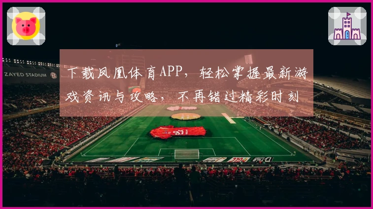 下载凤凰体育APP，轻松掌握最新游戏资讯与攻略，不再错过精彩时刻！