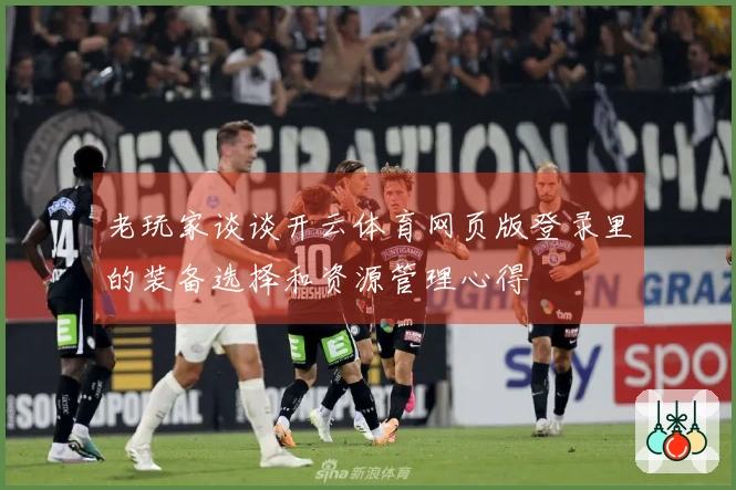 老玩家谈谈开云体育网页版登录里的装备选择和资源管理心得