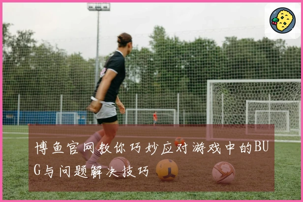 博鱼官网教你巧妙应对游戏中的BUG与问题解决技巧